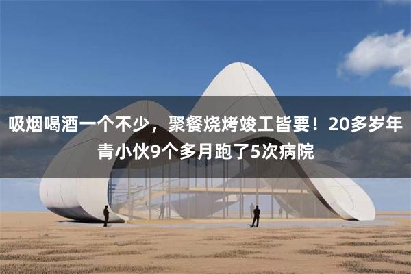 吸烟喝酒一个不少，聚餐烧烤竣工皆要！20多岁年青小伙9个多月跑了5次病院