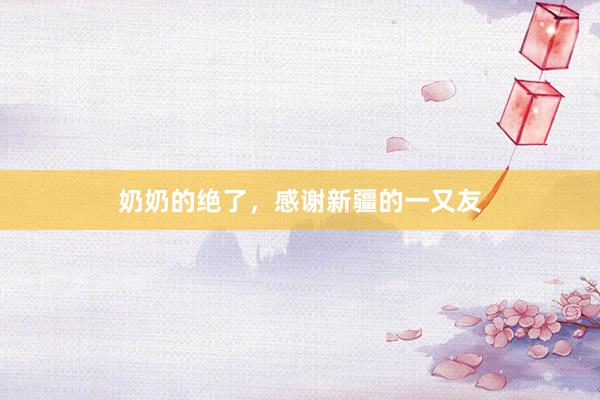奶奶的绝了，感谢新疆的一又友
