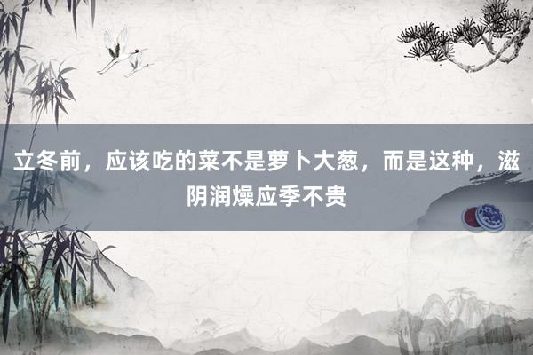 立冬前，应该吃的菜不是萝卜大葱，而是这种，滋阴润燥应季不贵