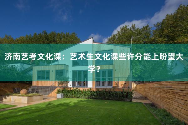 济南艺考文化课：艺术生文化课些许分能上盼望大学？