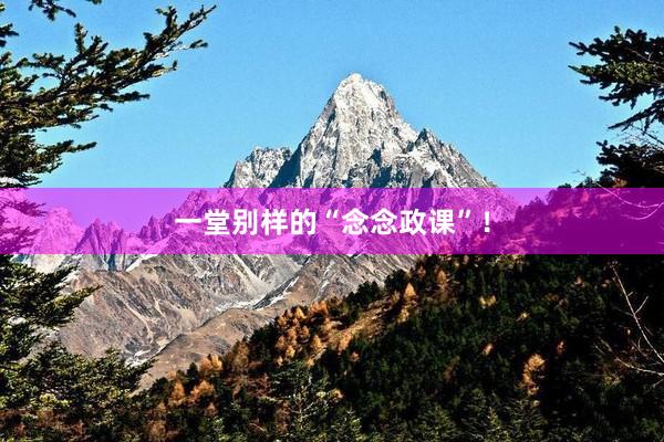 一堂别样的“念念政课”！