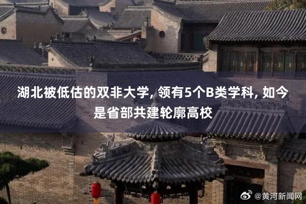 湖北被低估的双非大学, 领有5个B类学科, 如今是省部共建轮廓高校