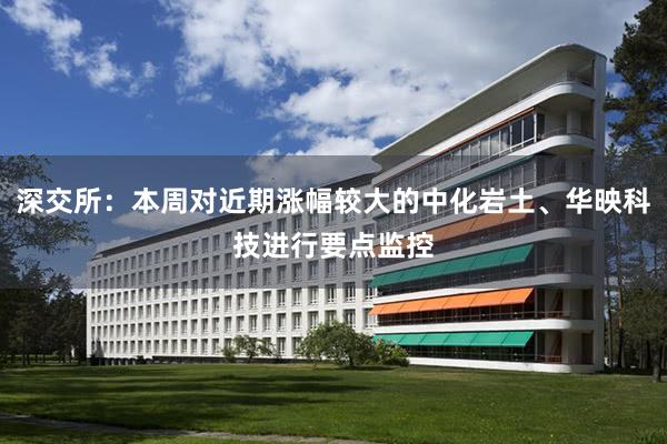 深交所：本周对近期涨幅较大的中化岩土、华映科技进行要点监控