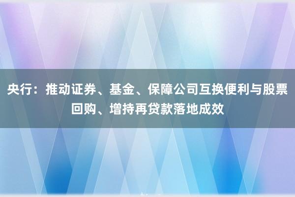 央行：推动证券、基金、保障公司互换便利与股票回购、增持再贷款落地成效