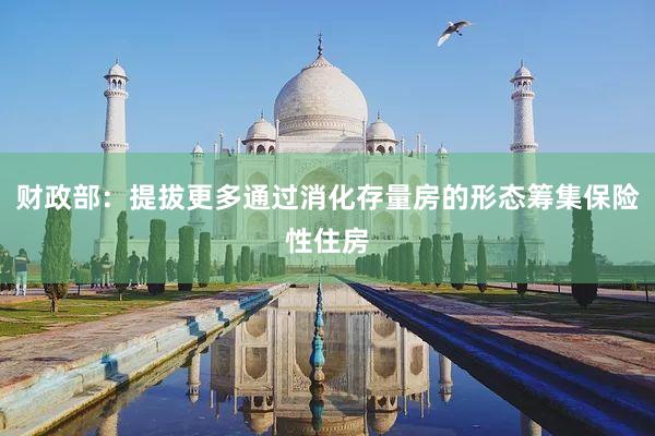 财政部：提拔更多通过消化存量房的形态筹集保险性住房