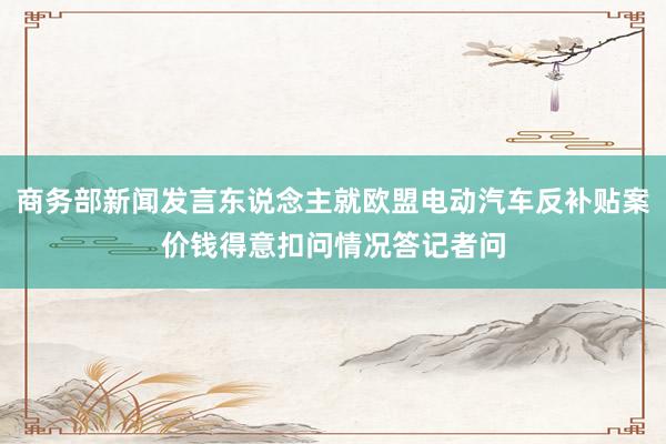 商务部新闻发言东说念主就欧盟电动汽车反补贴案价钱得意扣问情况答记者问