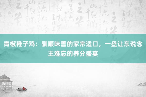 青椒稚子鸡：驯顺味蕾的家常适口，一盘让东说念主难忘的养分盛宴