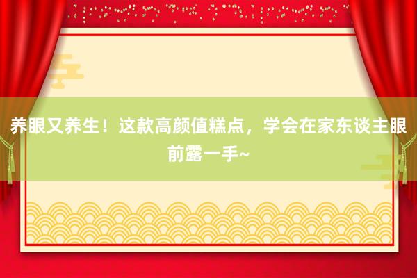 养眼又养生！这款高颜值糕点，学会在家东谈主眼前露一手~