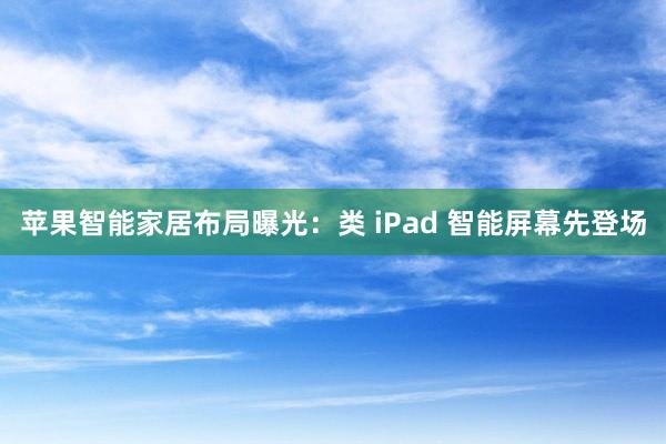 苹果智能家居布局曝光：类 iPad 智能屏幕先登场