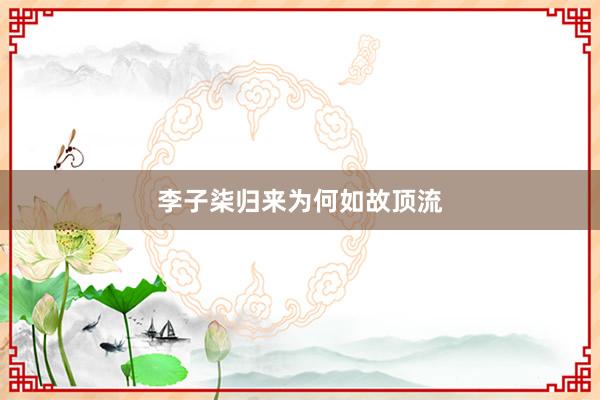 李子柒归来为何如故顶流