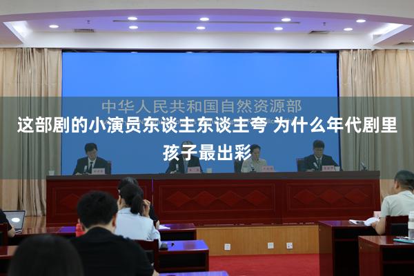 这部剧的小演员东谈主东谈主夸 为什么年代剧里孩子最出彩