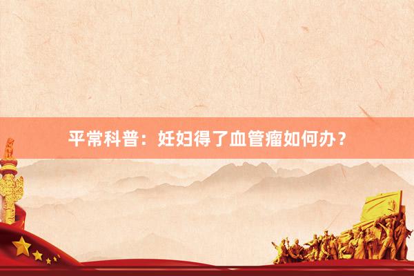 平常科普：妊妇得了血管瘤如何办？