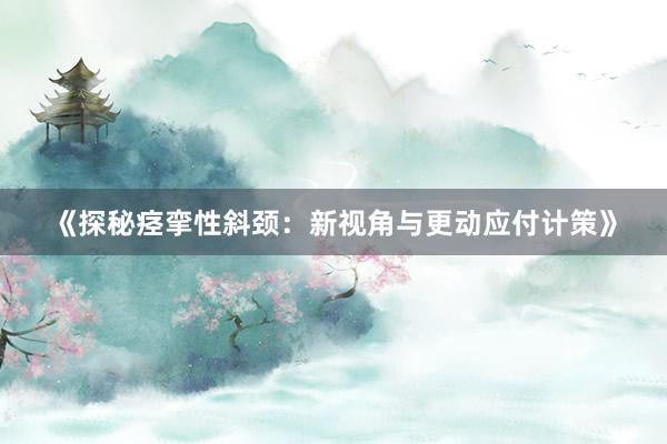 《探秘痉挛性斜颈：新视角与更动应付计策》