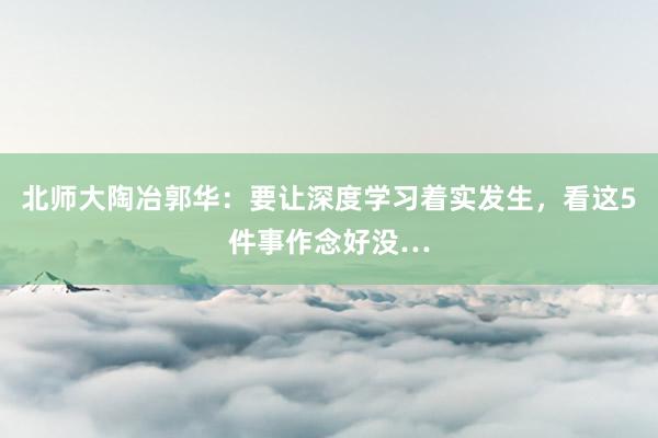 北师大陶冶郭华：要让深度学习着实发生，看这5件事作念好没…