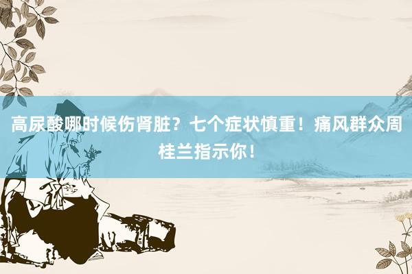 高尿酸哪时候伤肾脏？七个症状慎重！痛风群众周桂兰指示你！