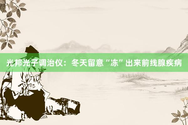 光邦光子调治仪：冬天留意“冻”出来前线腺疾病