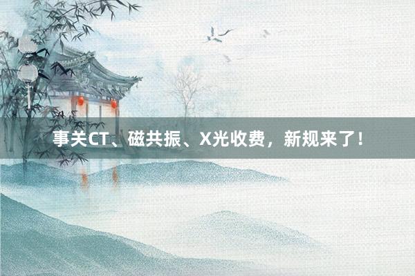 事关CT、磁共振、X光收费，新规来了！