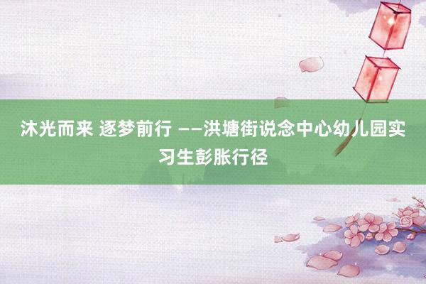 沐光而来 逐梦前行 ——洪塘街说念中心幼儿园实习生彭胀行径