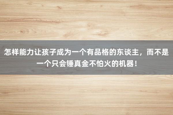 怎样能力让孩子成为一个有品格的东谈主，而不是一个只会锤真金不怕火的机器！