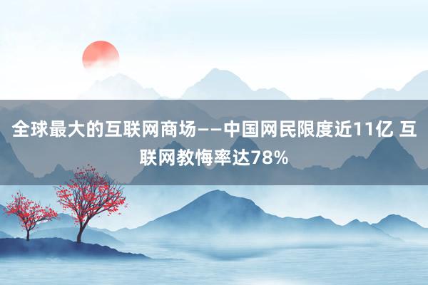 全球最大的互联网商场——中国网民限度近11亿 互联网教悔率达78%