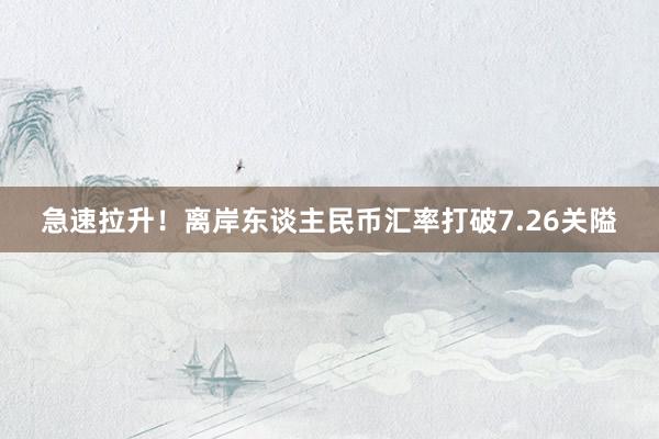 急速拉升！离岸东谈主民币汇率打破7.26关隘