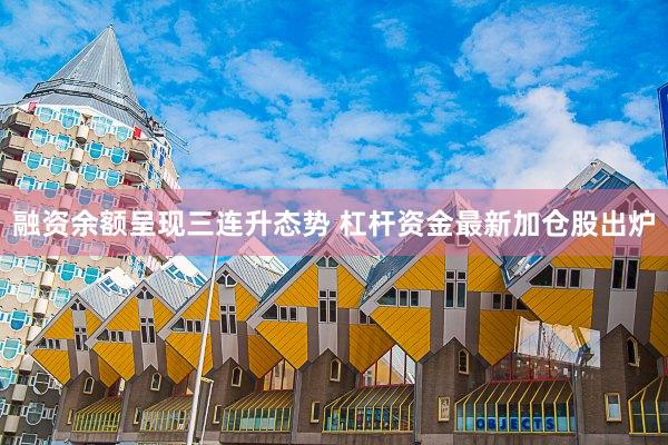 融资余额呈现三连升态势 杠杆资金最新加仓股出炉