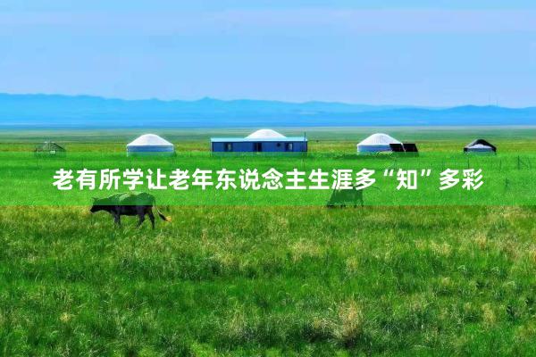 老有所学让老年东说念主生涯多“知”多彩