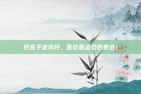 把孩子老师好，是你最迫切的奇迹！