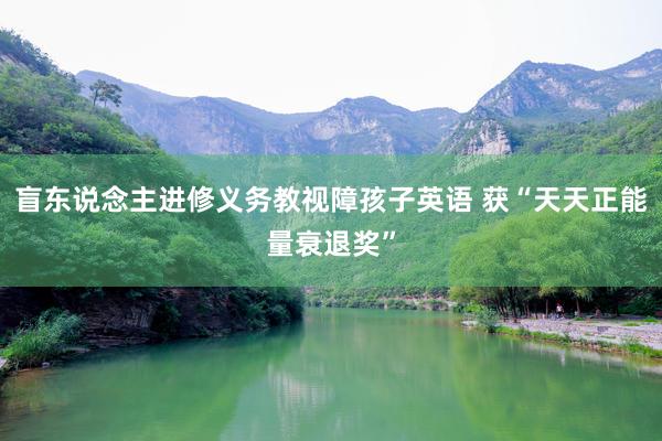 盲东说念主进修义务教视障孩子英语 获“天天正能量衰退奖”