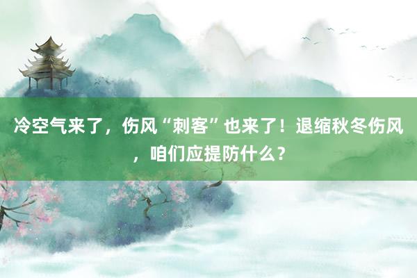冷空气来了，伤风“刺客”也来了！退缩秋冬伤风，咱们应提防什么？