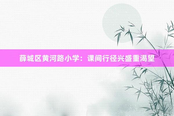 薛城区黄河路小学：课间行径兴盛重渴望