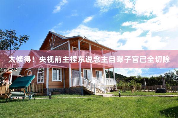 太倏得！央视前主捏东说念主自曝子宫已全切除