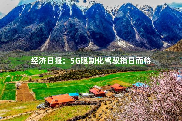 经济日报：5G限制化驾驭指日而待