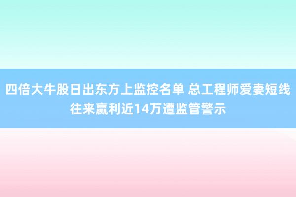 四倍大牛股日出东方上监控名单 总工程师爱妻短线往来赢利近14万遭监管警示