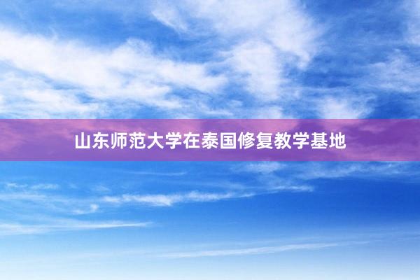 山东师范大学在泰国修复教学基地