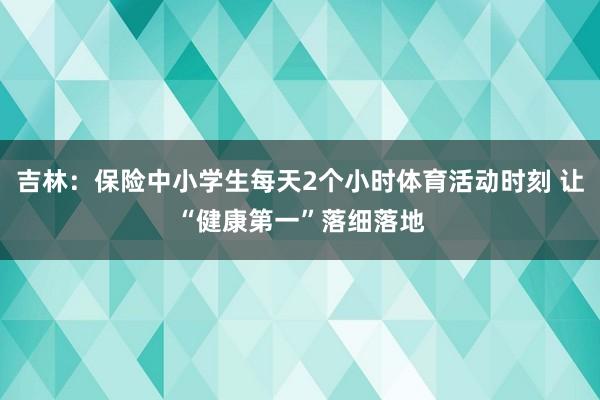吉林：保险中小学生每天2个小时体育活动时刻 让“健康第一”落细落地