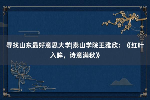 寻找山东最好意思大学|泰山学院王雅欣：《红叶入眸，诗意满秋》