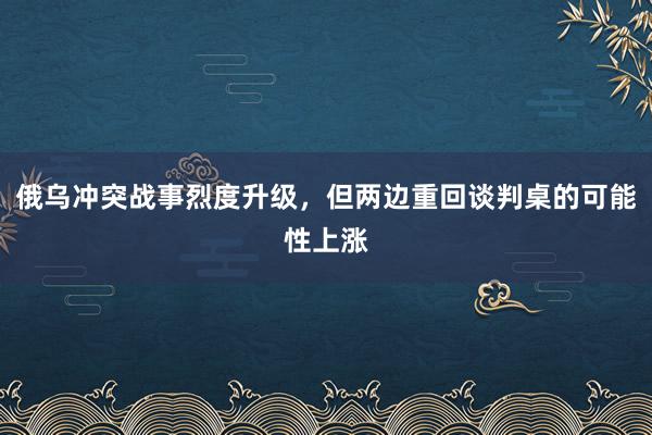 俄乌冲突战事烈度升级，但两边重回谈判桌的可能性上涨