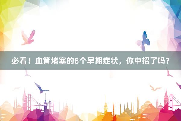 必看！血管堵塞的8个早期症状，你中招了吗？