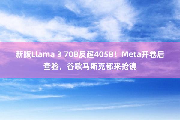 新版Llama 3 70B反超405B！Meta开卷后查验，谷歌马斯克都来抢镜