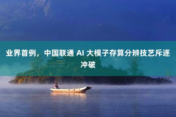 业界首例，中国联通 AI 大模子存算分辨技艺斥逐冲破