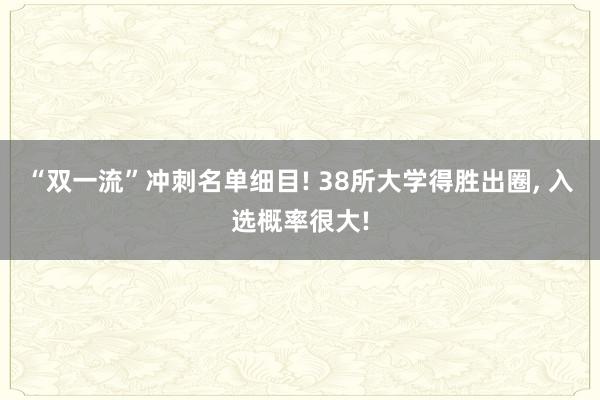“双一流”冲刺名单细目! 38所大学得胜出圈, 入选概率很大!