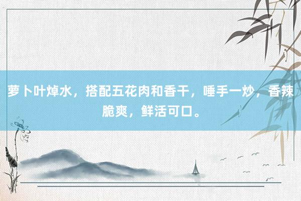 萝卜叶焯水，搭配五花肉和香干，唾手一炒，香辣脆爽，鲜活可口。
