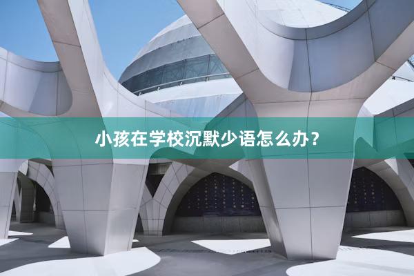 小孩在学校沉默少语怎么办？