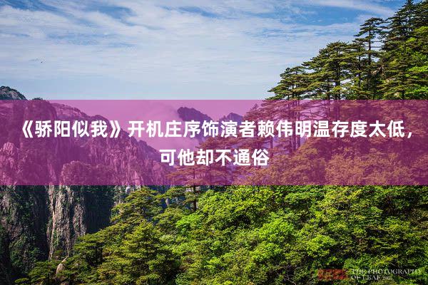 《骄阳似我》开机庄序饰演者赖伟明温存度太低，可他却不通俗