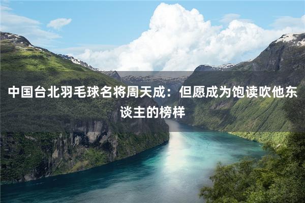 中国台北羽毛球名将周天成：但愿成为饱读吹他东谈主的榜样