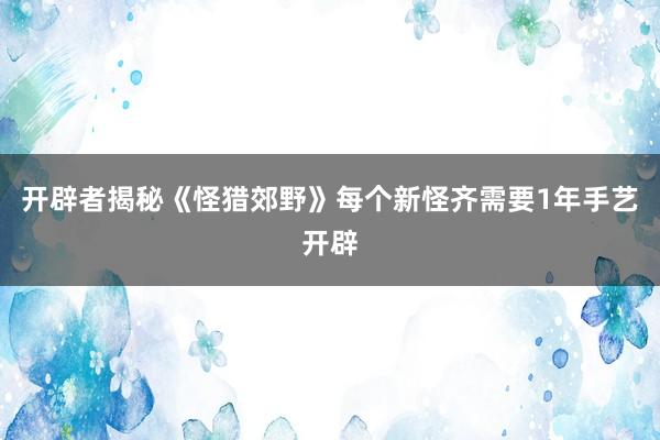 开辟者揭秘《怪猎郊野》每个新怪齐需要1年手艺开辟