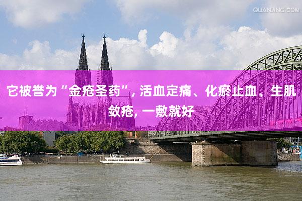 它被誉为“金疮圣药”, 活血定痛、化瘀止血、生肌敛疮, 一敷就好