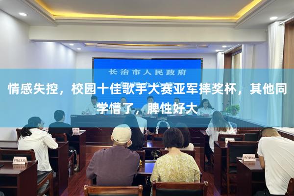 情感失控，校园十佳歌手大赛亚军摔奖杯，其他同学懵了，脾性好大