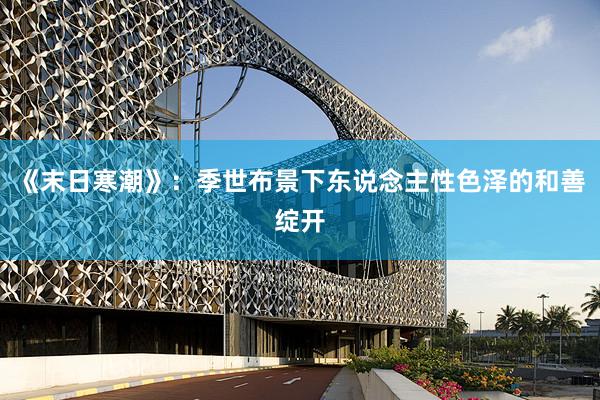 《末日寒潮》：季世布景下东说念主性色泽的和善绽开